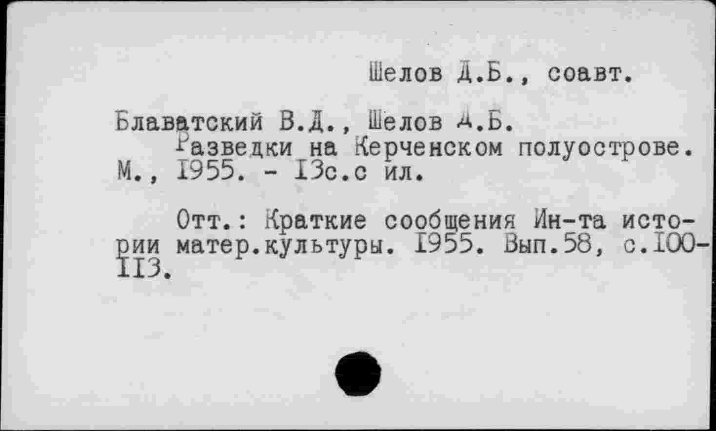 ﻿Шелов Д.Б., соавт.
Блаватский В.Д., Шелов Д.Б.
■Разведки на Керченском полуострове. М., 1955. - 13с.с ил.
Отт.: Краткие сообщения Ин-та истопи матер.культуры. 1955. Вып.58, с.100-